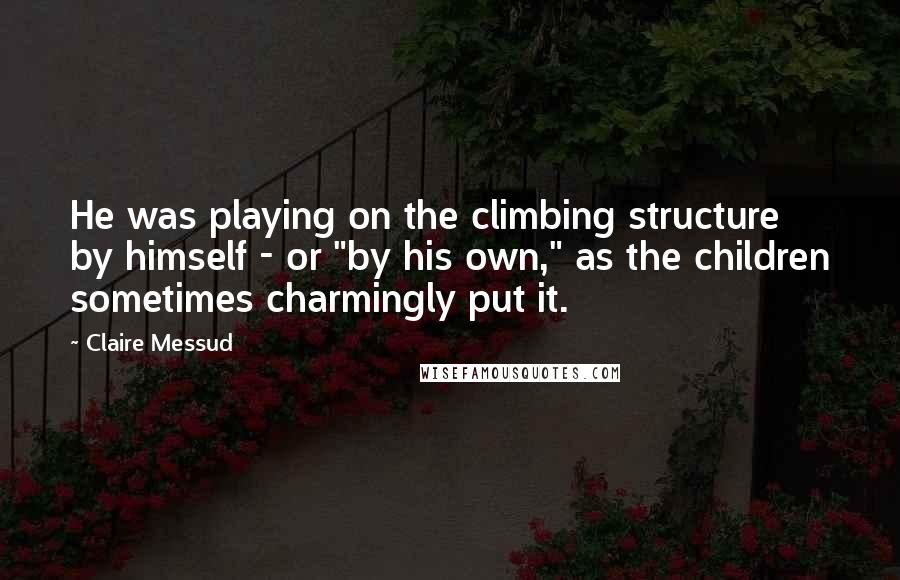 Claire Messud Quotes: He was playing on the climbing structure by himself - or "by his own," as the children sometimes charmingly put it.