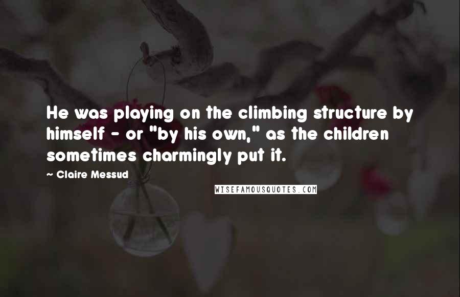 Claire Messud Quotes: He was playing on the climbing structure by himself - or "by his own," as the children sometimes charmingly put it.