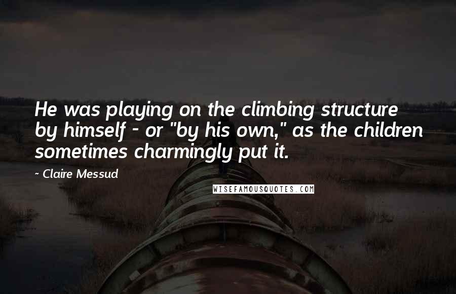 Claire Messud Quotes: He was playing on the climbing structure by himself - or "by his own," as the children sometimes charmingly put it.