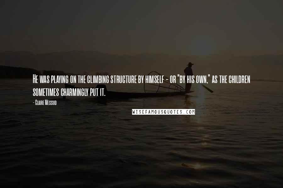 Claire Messud Quotes: He was playing on the climbing structure by himself - or "by his own," as the children sometimes charmingly put it.