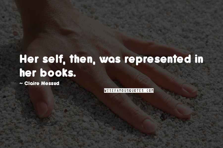 Claire Messud Quotes: Her self, then, was represented in her books.