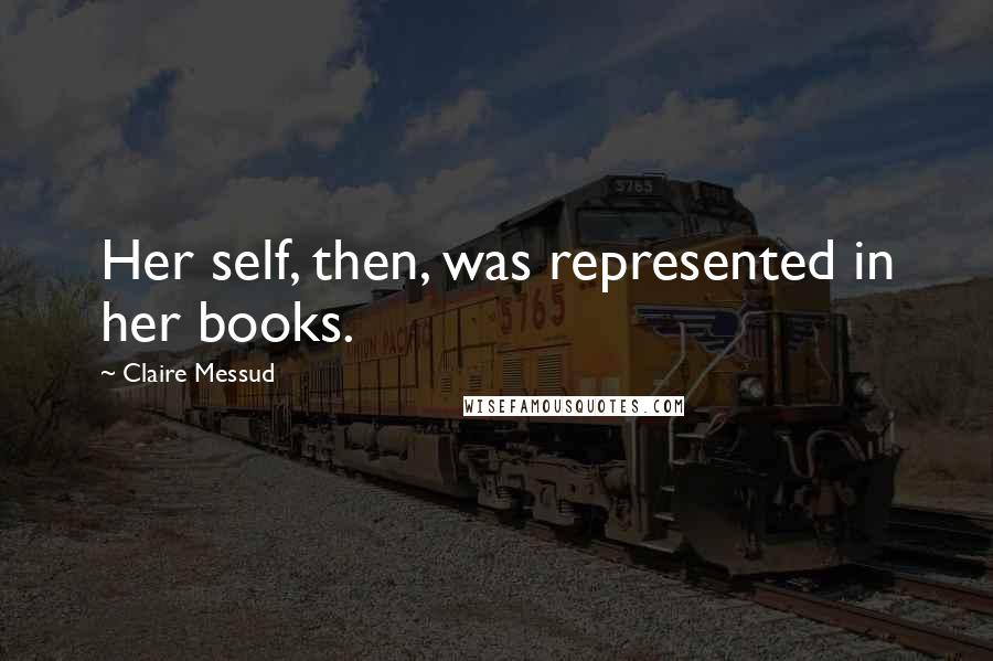 Claire Messud Quotes: Her self, then, was represented in her books.