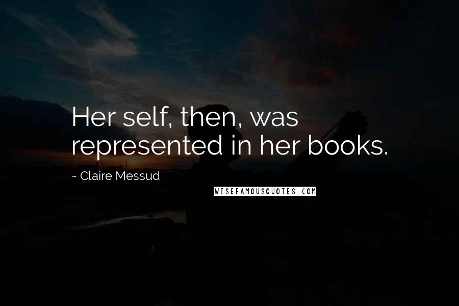 Claire Messud Quotes: Her self, then, was represented in her books.