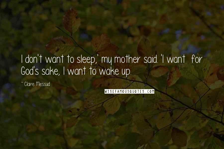 Claire Messud Quotes: I don't want to sleep,' my mother said. 'I want  for God's sake, I want to wake up.