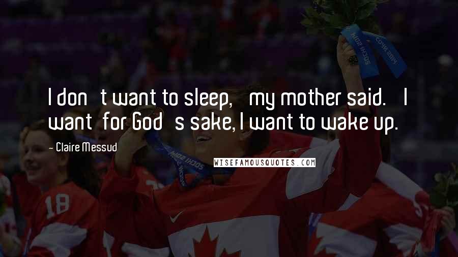 Claire Messud Quotes: I don't want to sleep,' my mother said. 'I want  for God's sake, I want to wake up.