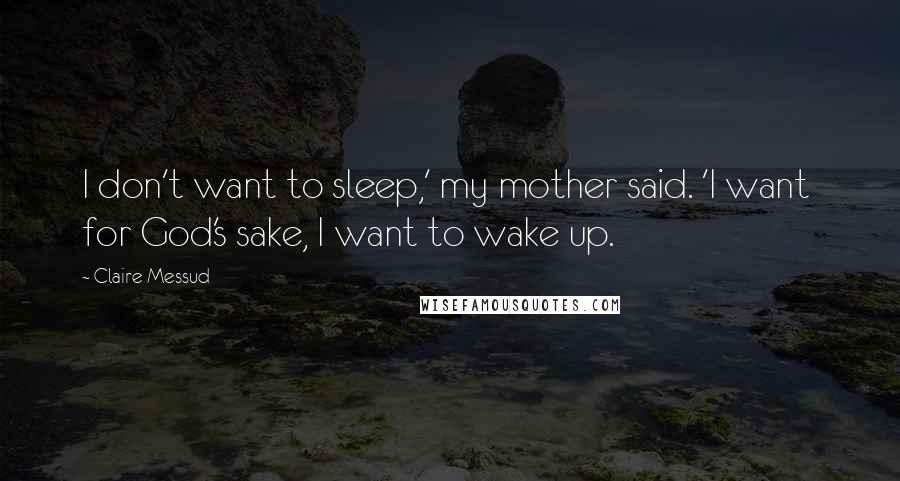 Claire Messud Quotes: I don't want to sleep,' my mother said. 'I want  for God's sake, I want to wake up.