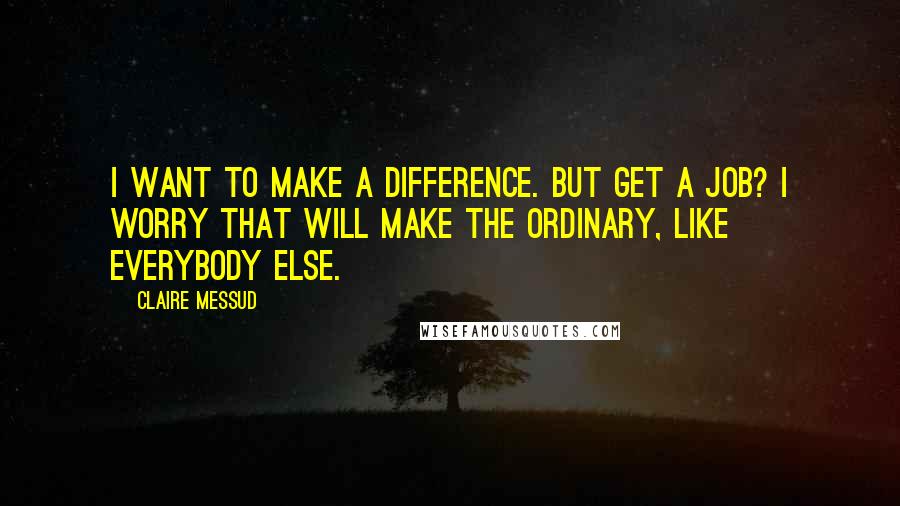 Claire Messud Quotes: I want to make a difference. But get a job? I worry that will make the ordinary, like everybody else.