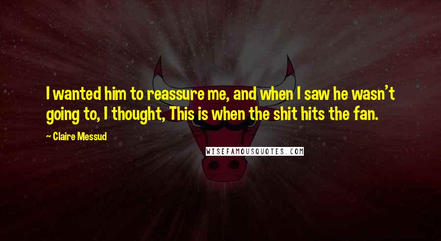 Claire Messud Quotes: I wanted him to reassure me, and when I saw he wasn't going to, I thought, This is when the shit hits the fan.