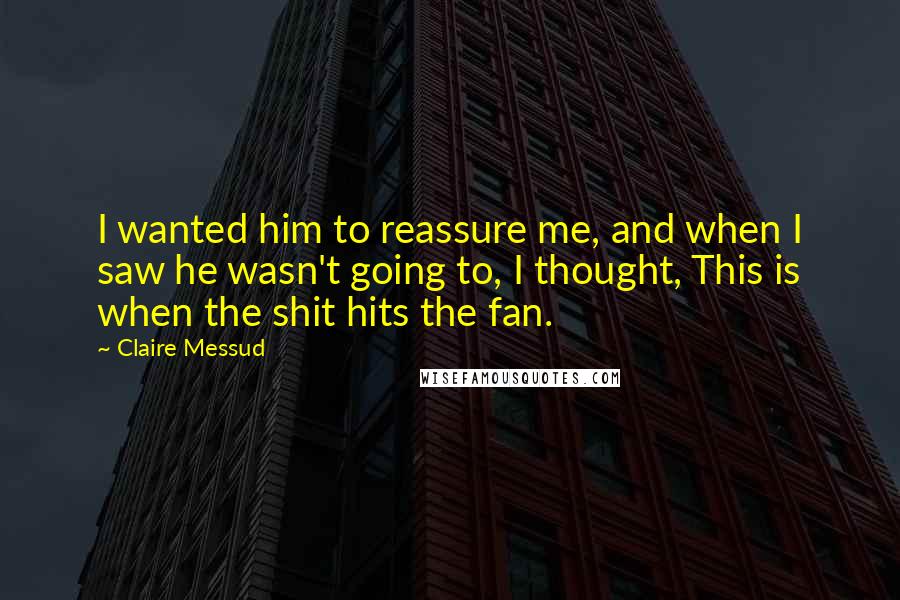 Claire Messud Quotes: I wanted him to reassure me, and when I saw he wasn't going to, I thought, This is when the shit hits the fan.