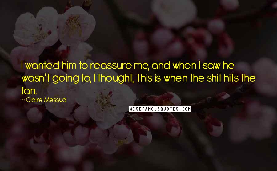 Claire Messud Quotes: I wanted him to reassure me, and when I saw he wasn't going to, I thought, This is when the shit hits the fan.