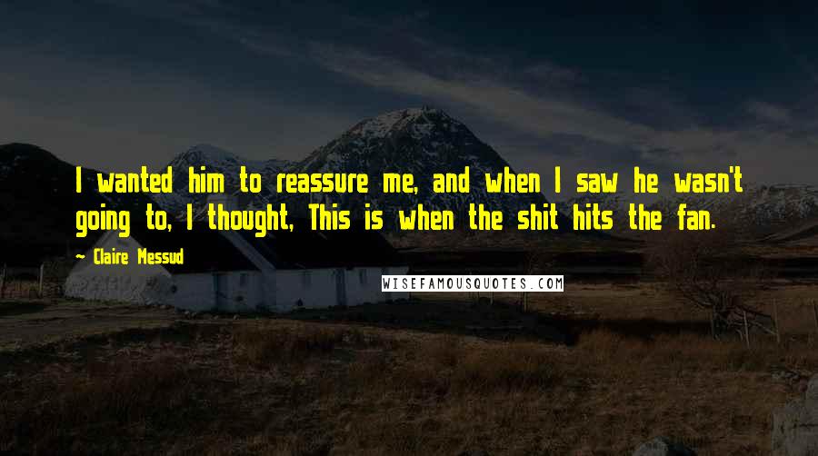 Claire Messud Quotes: I wanted him to reassure me, and when I saw he wasn't going to, I thought, This is when the shit hits the fan.