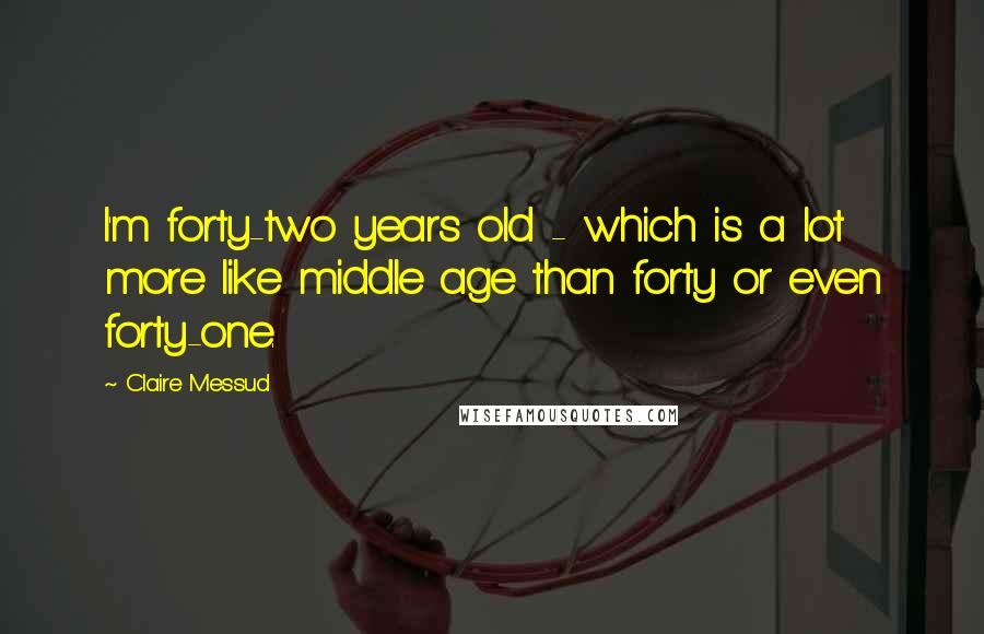 Claire Messud Quotes: I'm forty-two years old - which is a lot more like middle age than forty or even forty-one.