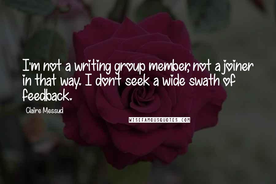 Claire Messud Quotes: I'm not a writing group member, not a joiner in that way. I don't seek a wide swath of feedback.