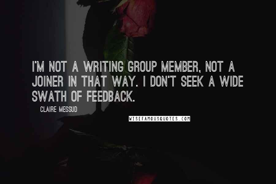 Claire Messud Quotes: I'm not a writing group member, not a joiner in that way. I don't seek a wide swath of feedback.