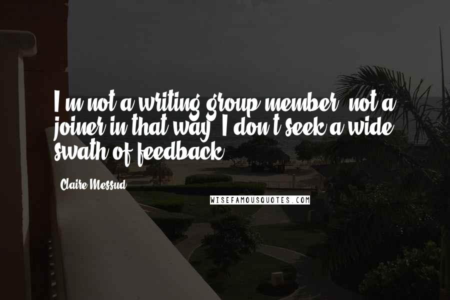 Claire Messud Quotes: I'm not a writing group member, not a joiner in that way. I don't seek a wide swath of feedback.