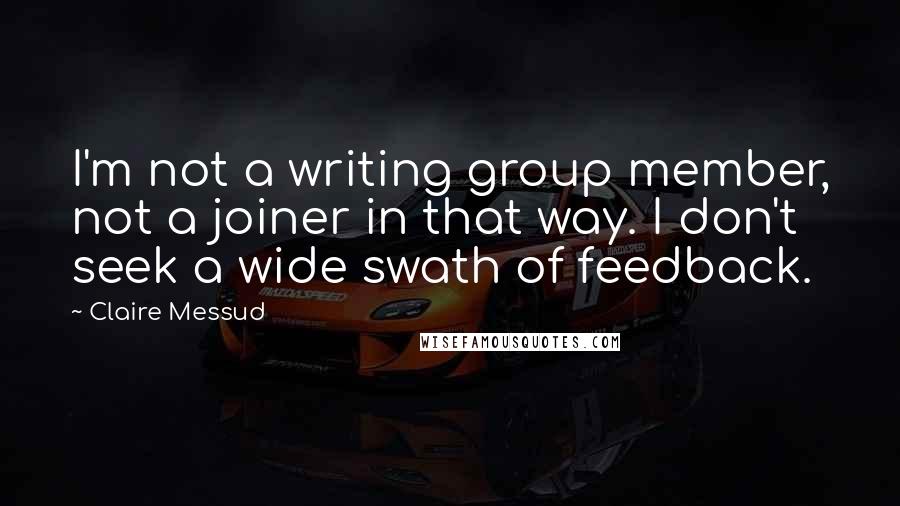 Claire Messud Quotes: I'm not a writing group member, not a joiner in that way. I don't seek a wide swath of feedback.