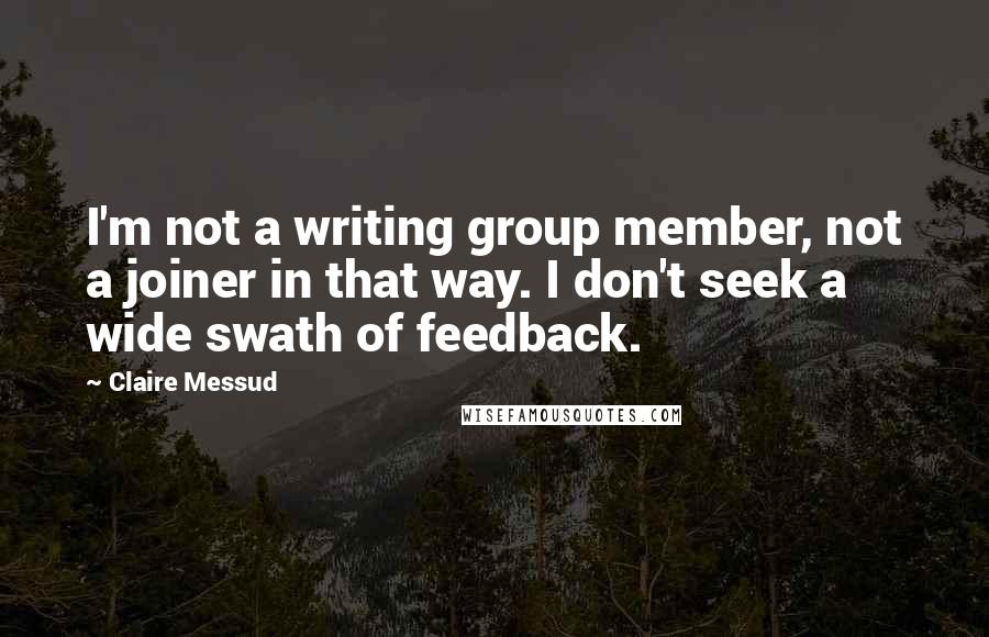 Claire Messud Quotes: I'm not a writing group member, not a joiner in that way. I don't seek a wide swath of feedback.