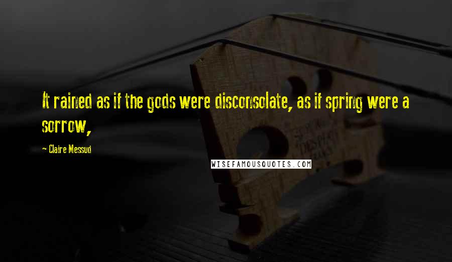 Claire Messud Quotes: It rained as if the gods were disconsolate, as if spring were a sorrow,