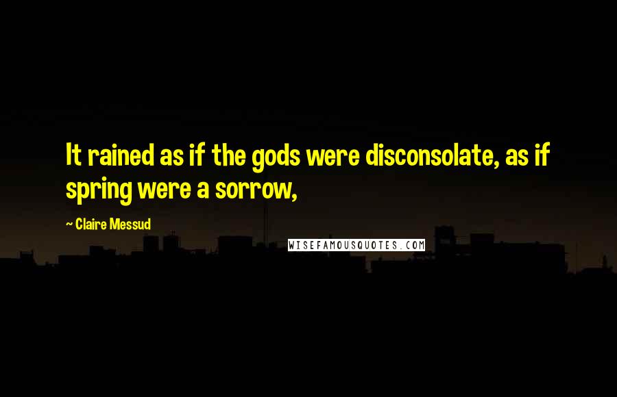 Claire Messud Quotes: It rained as if the gods were disconsolate, as if spring were a sorrow,
