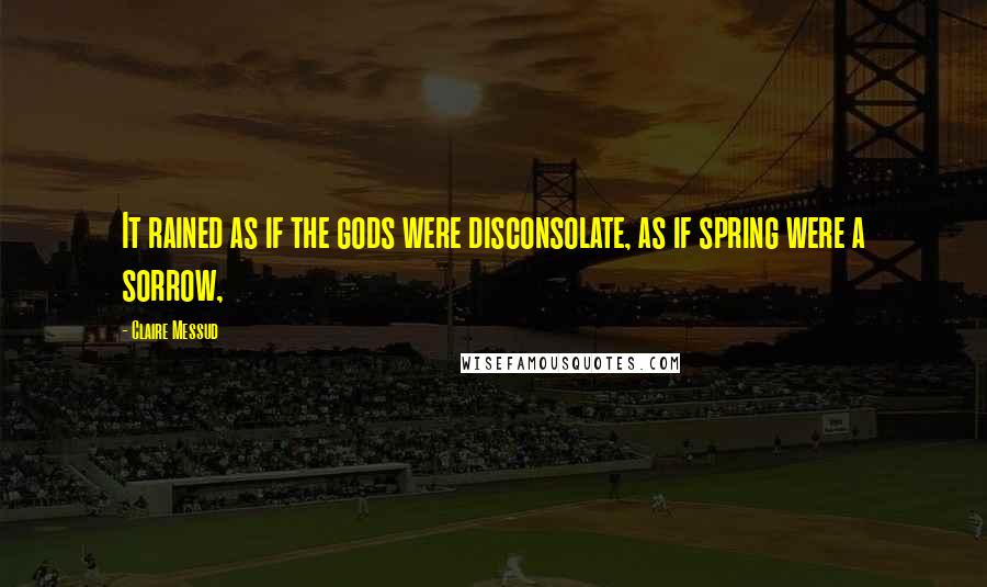Claire Messud Quotes: It rained as if the gods were disconsolate, as if spring were a sorrow,