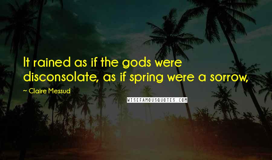Claire Messud Quotes: It rained as if the gods were disconsolate, as if spring were a sorrow,