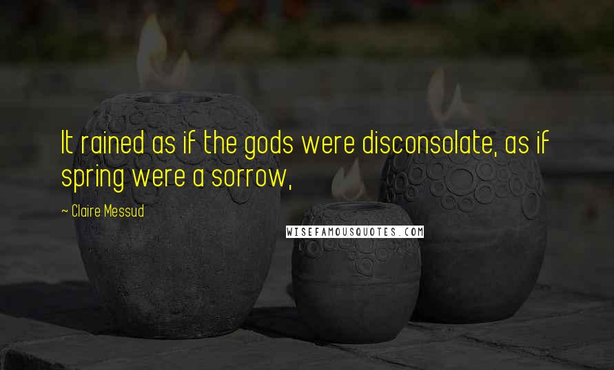 Claire Messud Quotes: It rained as if the gods were disconsolate, as if spring were a sorrow,