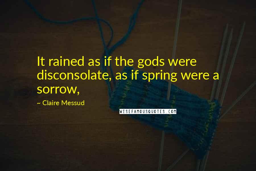 Claire Messud Quotes: It rained as if the gods were disconsolate, as if spring were a sorrow,
