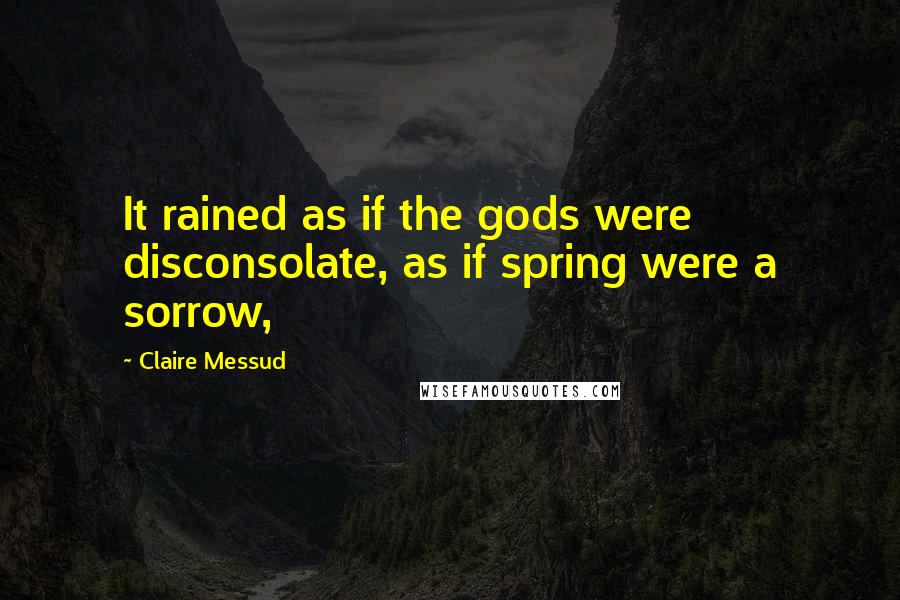 Claire Messud Quotes: It rained as if the gods were disconsolate, as if spring were a sorrow,