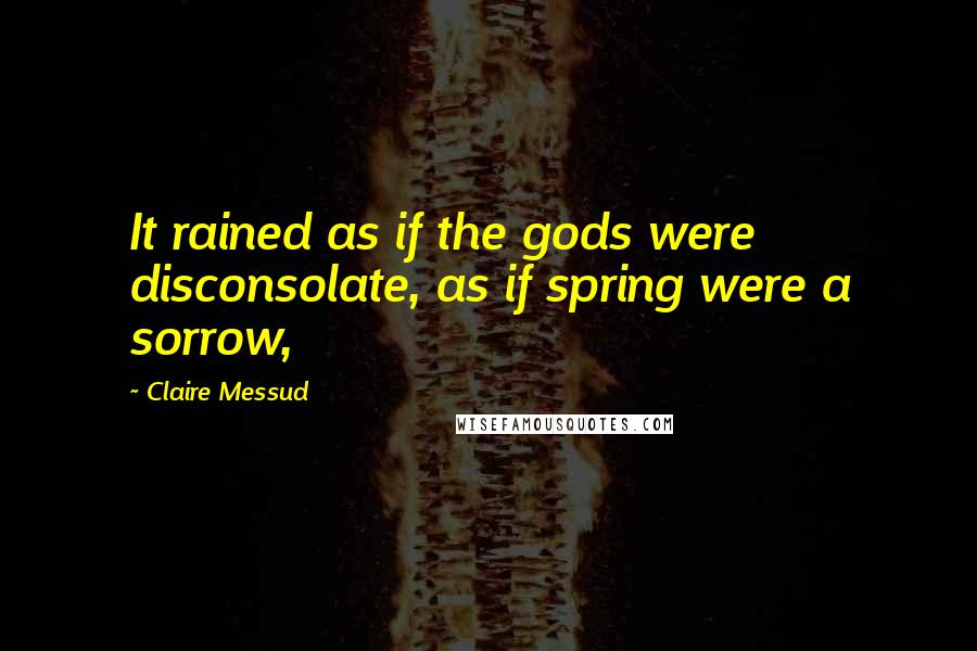 Claire Messud Quotes: It rained as if the gods were disconsolate, as if spring were a sorrow,