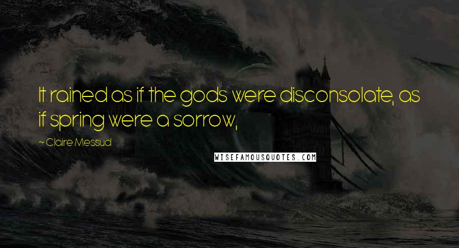 Claire Messud Quotes: It rained as if the gods were disconsolate, as if spring were a sorrow,