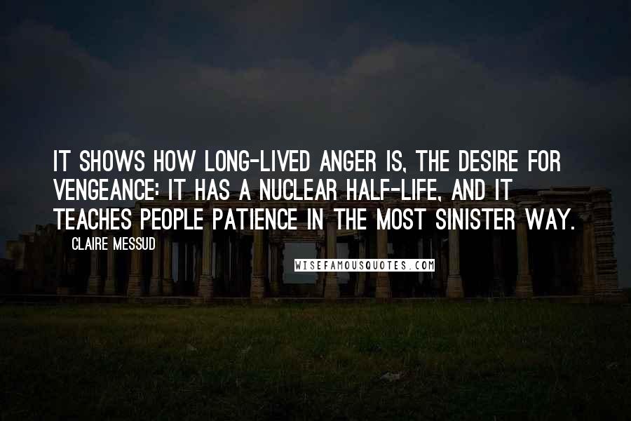 Claire Messud Quotes: It shows how long-lived anger is, the desire for vengeance: it has a nuclear half-life, and it teaches people patience in the most sinister way.