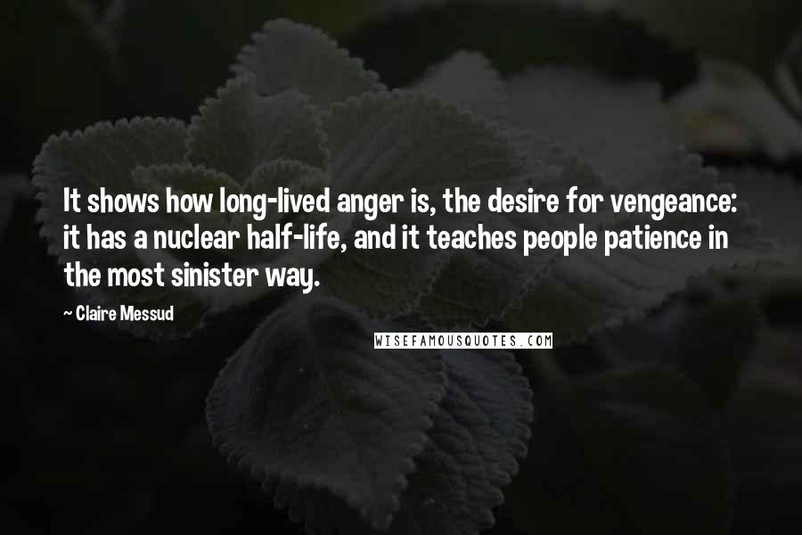 Claire Messud Quotes: It shows how long-lived anger is, the desire for vengeance: it has a nuclear half-life, and it teaches people patience in the most sinister way.