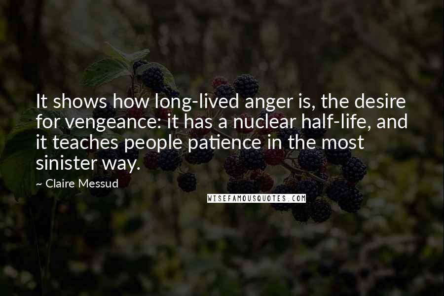 Claire Messud Quotes: It shows how long-lived anger is, the desire for vengeance: it has a nuclear half-life, and it teaches people patience in the most sinister way.