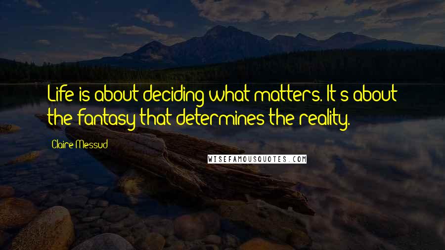 Claire Messud Quotes: Life is about deciding what matters. It's about the fantasy that determines the reality.