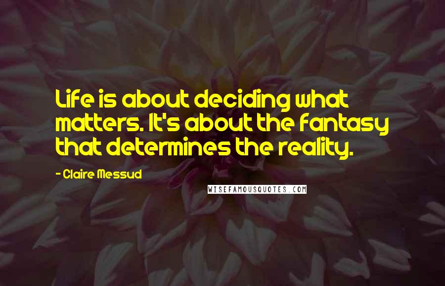 Claire Messud Quotes: Life is about deciding what matters. It's about the fantasy that determines the reality.