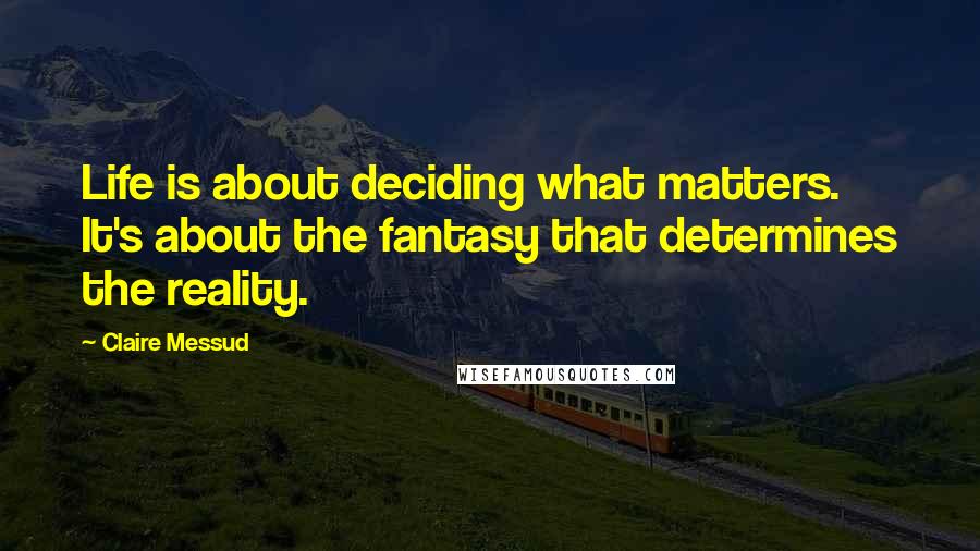 Claire Messud Quotes: Life is about deciding what matters. It's about the fantasy that determines the reality.