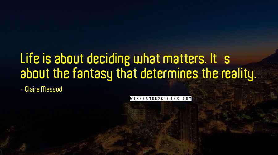 Claire Messud Quotes: Life is about deciding what matters. It's about the fantasy that determines the reality.