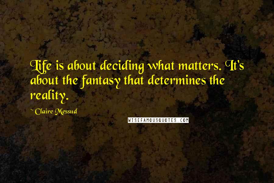 Claire Messud Quotes: Life is about deciding what matters. It's about the fantasy that determines the reality.