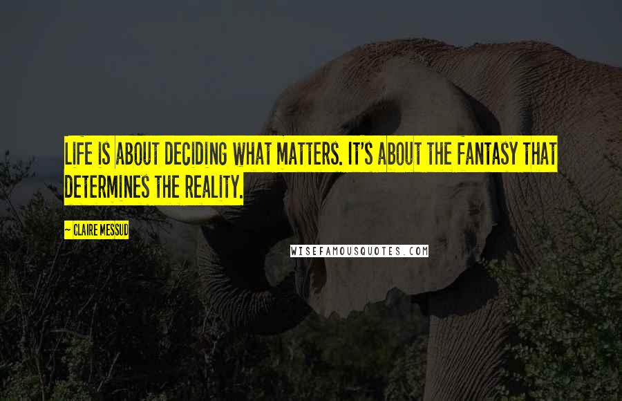 Claire Messud Quotes: Life is about deciding what matters. It's about the fantasy that determines the reality.