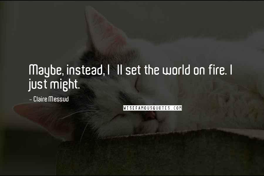 Claire Messud Quotes: Maybe, instead, I'll set the world on fire. I just might.