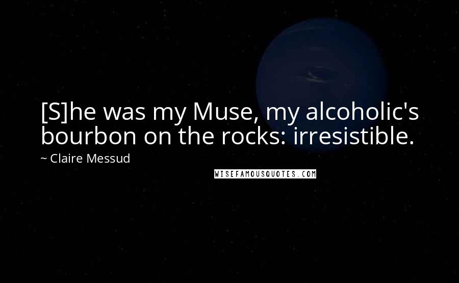 Claire Messud Quotes: [S]he was my Muse, my alcoholic's bourbon on the rocks: irresistible.