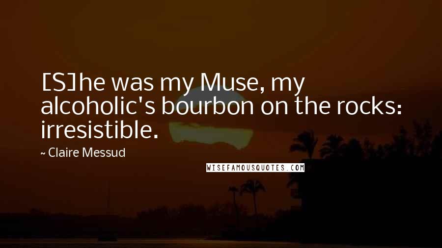 Claire Messud Quotes: [S]he was my Muse, my alcoholic's bourbon on the rocks: irresistible.