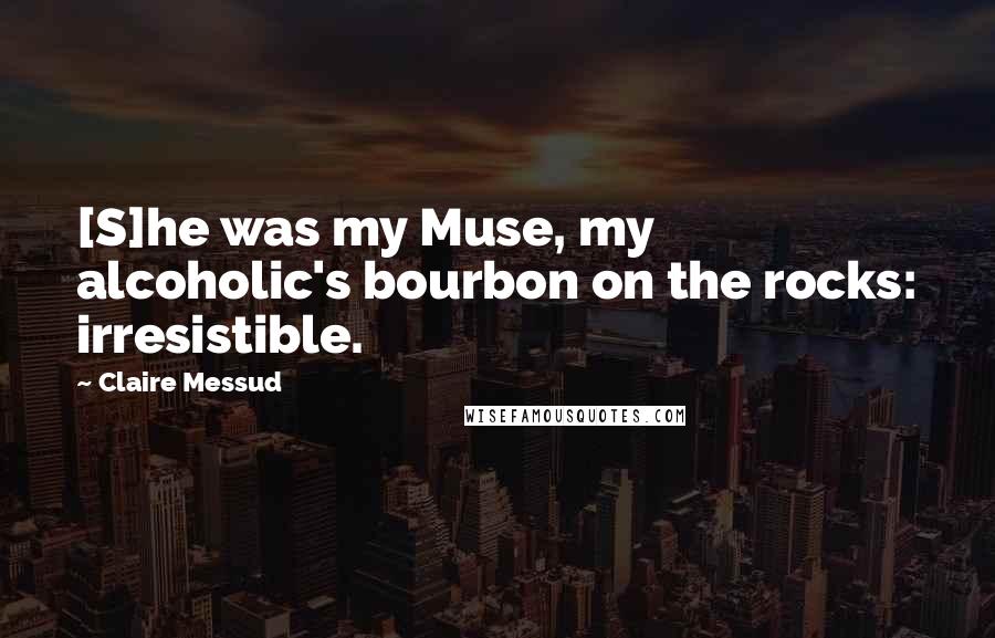 Claire Messud Quotes: [S]he was my Muse, my alcoholic's bourbon on the rocks: irresistible.