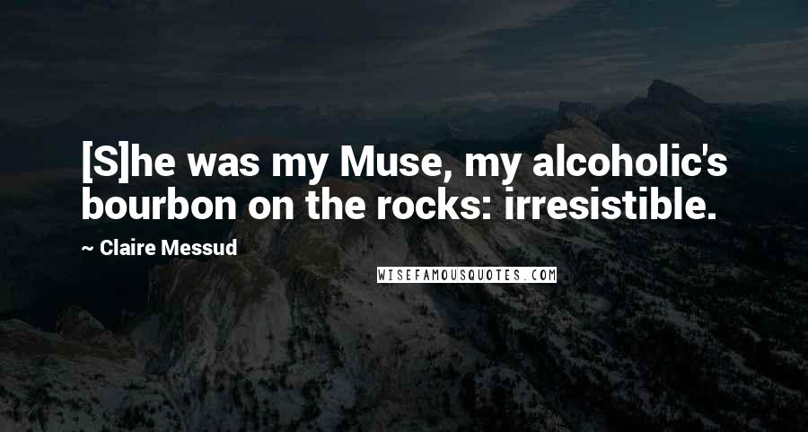 Claire Messud Quotes: [S]he was my Muse, my alcoholic's bourbon on the rocks: irresistible.