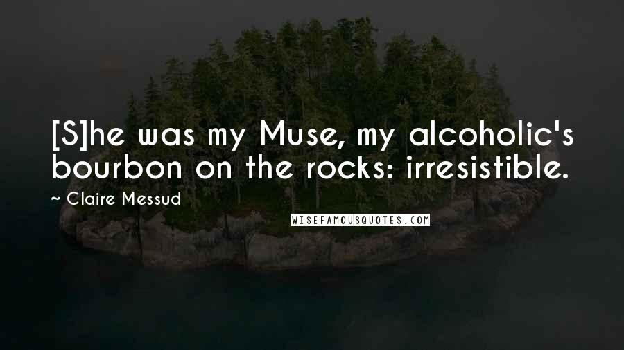 Claire Messud Quotes: [S]he was my Muse, my alcoholic's bourbon on the rocks: irresistible.