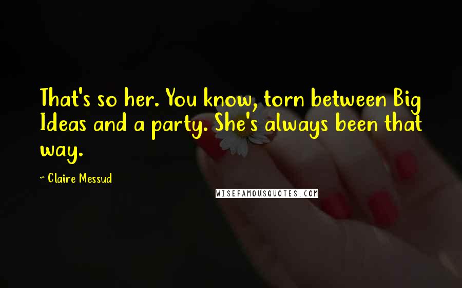 Claire Messud Quotes: That's so her. You know, torn between Big Ideas and a party. She's always been that way.