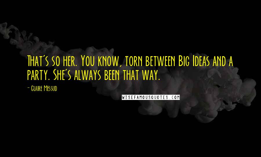 Claire Messud Quotes: That's so her. You know, torn between Big Ideas and a party. She's always been that way.
