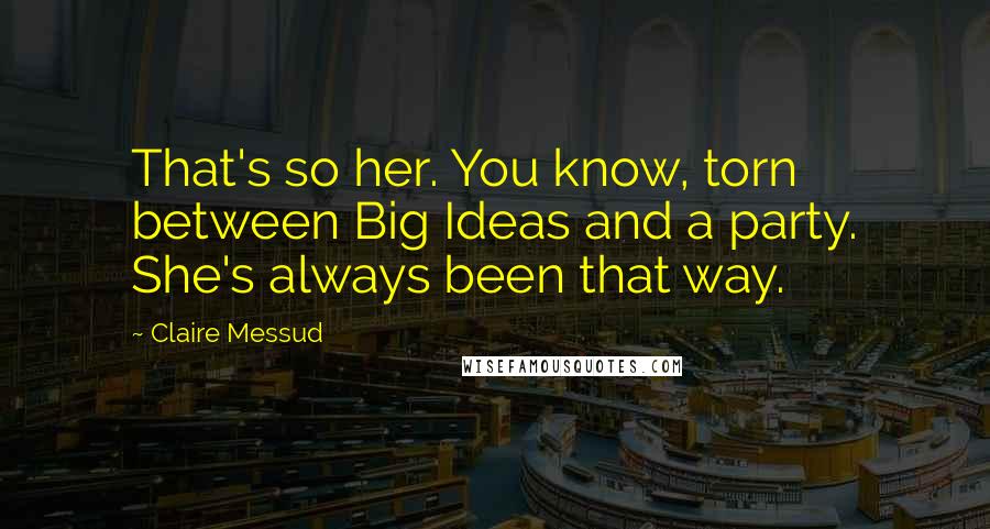 Claire Messud Quotes: That's so her. You know, torn between Big Ideas and a party. She's always been that way.