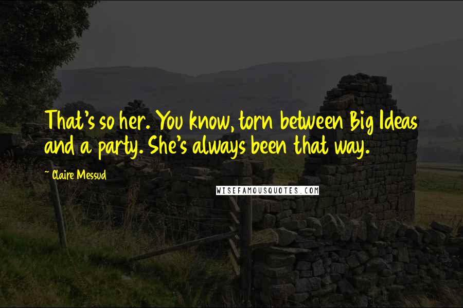 Claire Messud Quotes: That's so her. You know, torn between Big Ideas and a party. She's always been that way.
