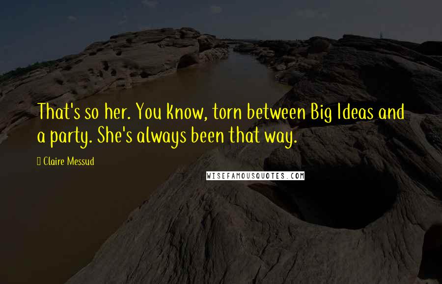 Claire Messud Quotes: That's so her. You know, torn between Big Ideas and a party. She's always been that way.